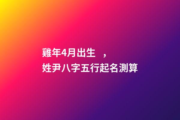 雞年4月出生，姓尹八字五行起名測算